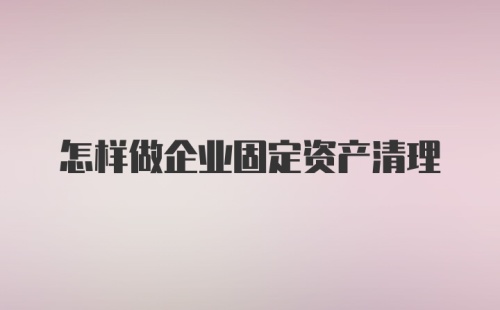 怎样做企业固定资产清理