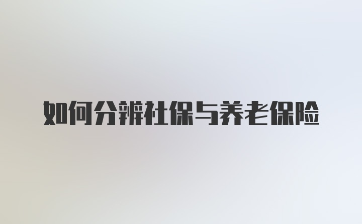 如何分辨社保与养老保险