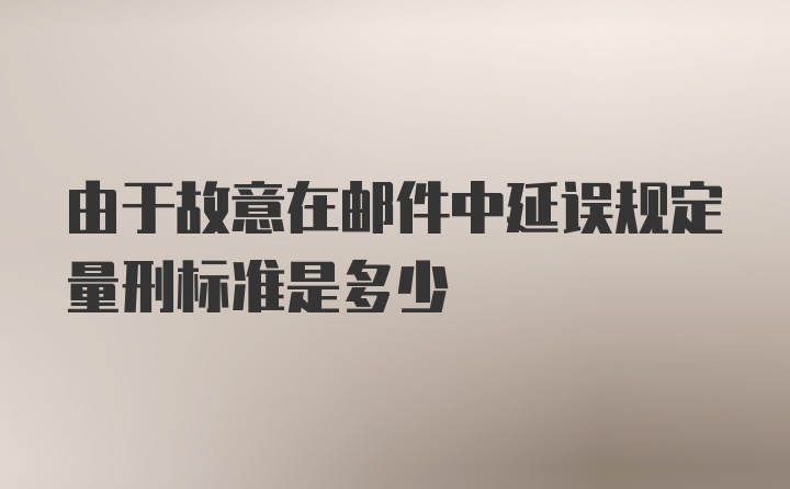 由于故意在邮件中延误规定量刑标准是多少