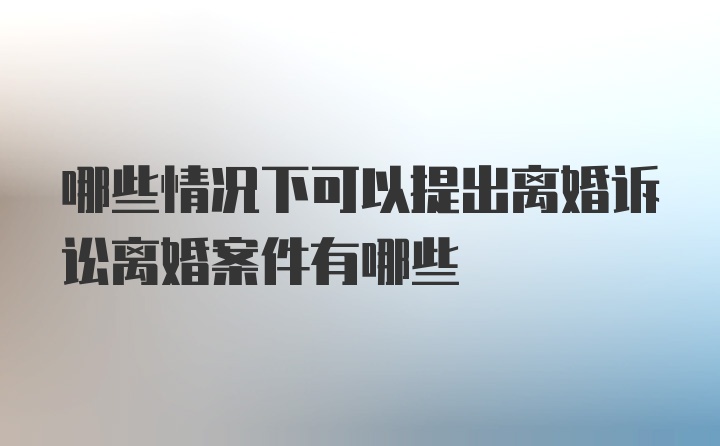 哪些情况下可以提出离婚诉讼离婚案件有哪些