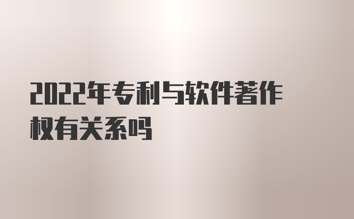 2022年专利与软件著作权有关系吗