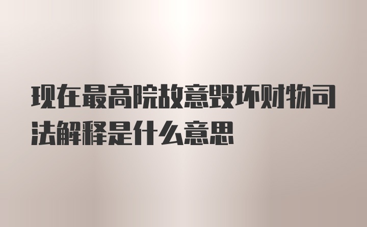 现在最高院故意毁坏财物司法解释是什么意思