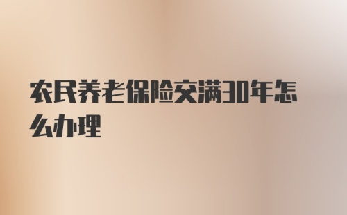 农民养老保险交满30年怎么办理