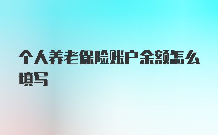 个人养老保险账户余额怎么填写