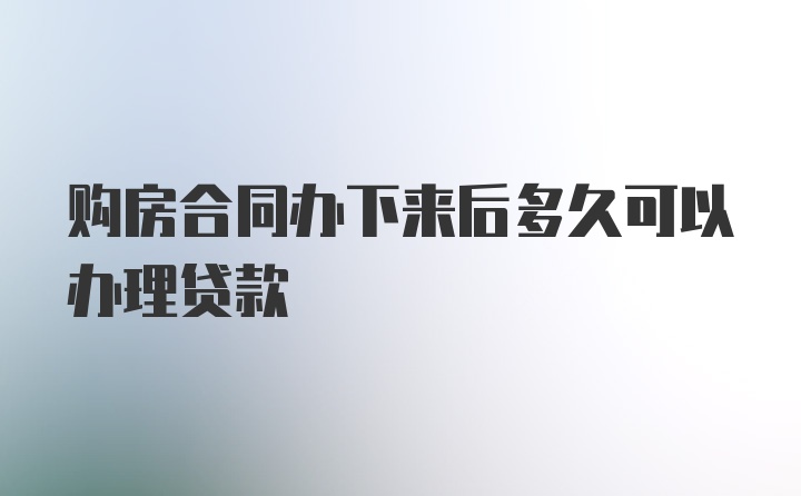 购房合同办下来后多久可以办理贷款