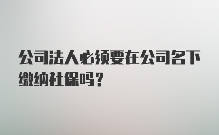 公司法人必须要在公司名下缴纳社保吗？