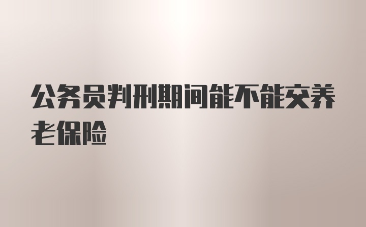 公务员判刑期间能不能交养老保险