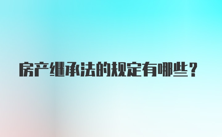 房产继承法的规定有哪些？