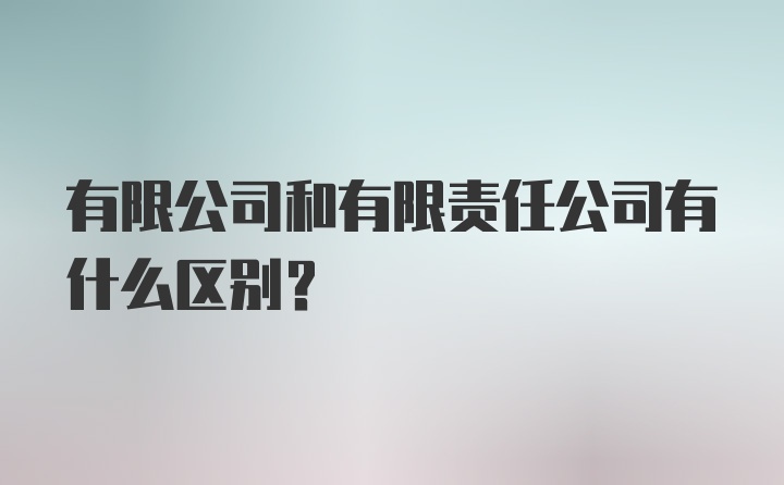 有限公司和有限责任公司有什么区别？