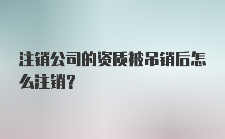 注销公司的资质被吊销后怎么注销？