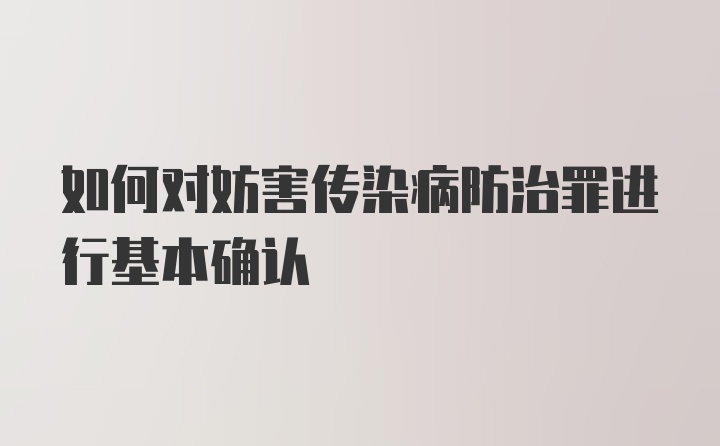 如何对妨害传染病防治罪进行基本确认