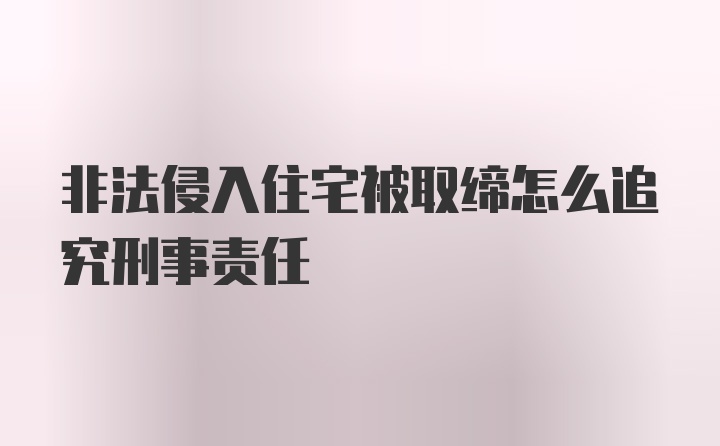 非法侵入住宅被取缔怎么追究刑事责任