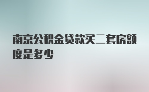 南京公积金贷款买二套房额度是多少