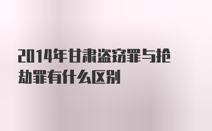 2014年甘肃盗窃罪与抢劫罪有什么区别