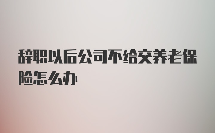 辞职以后公司不给交养老保险怎么办