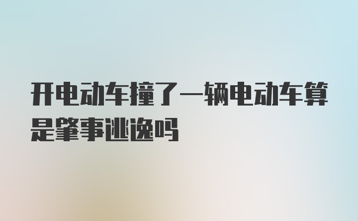 开电动车撞了一辆电动车算是肇事逃逸吗