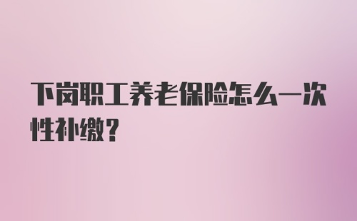 下岗职工养老保险怎么一次性补缴？