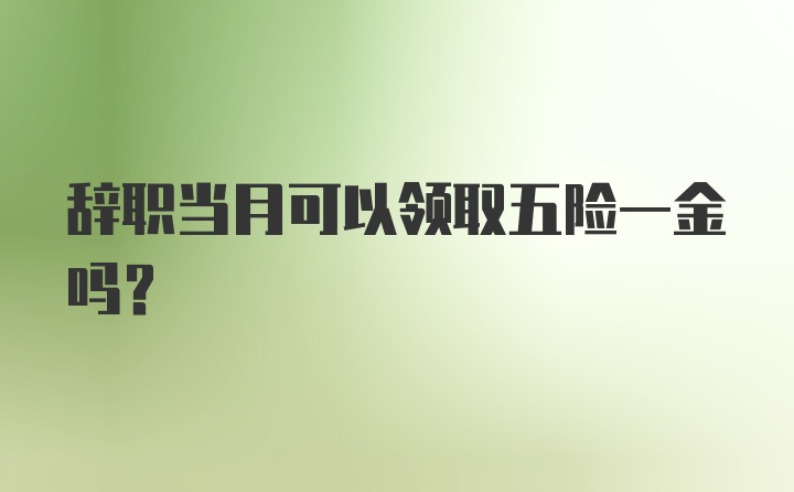 辞职当月可以领取五险一金吗?