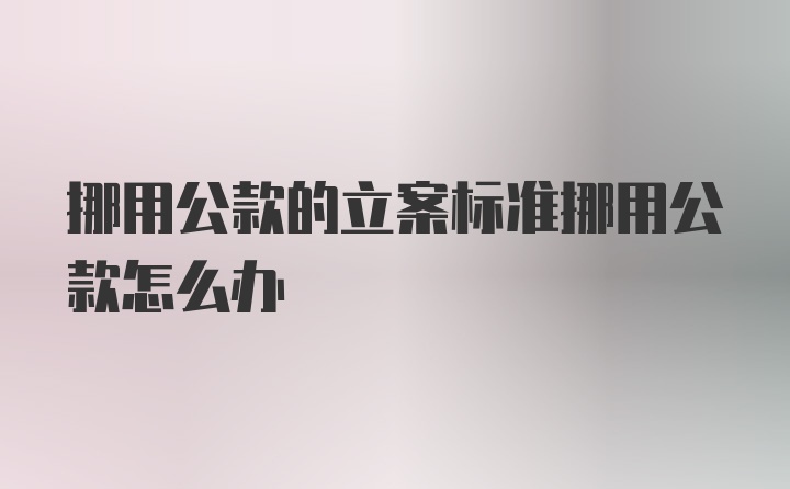 挪用公款的立案标准挪用公款怎么办