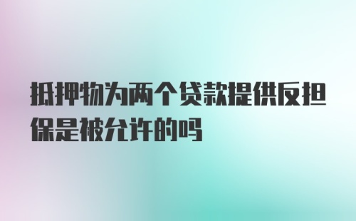 抵押物为两个贷款提供反担保是被允许的吗