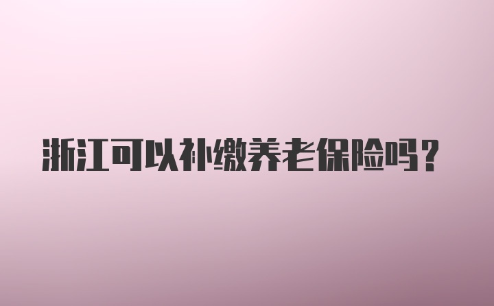 浙江可以补缴养老保险吗？