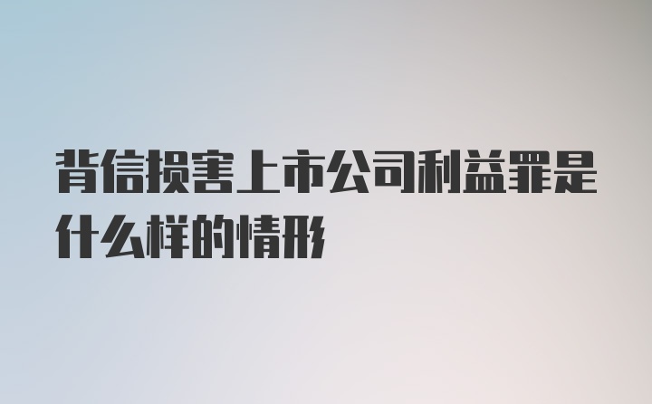 背信损害上市公司利益罪是什么样的情形