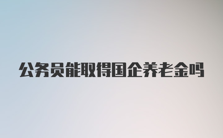 公务员能取得国企养老金吗