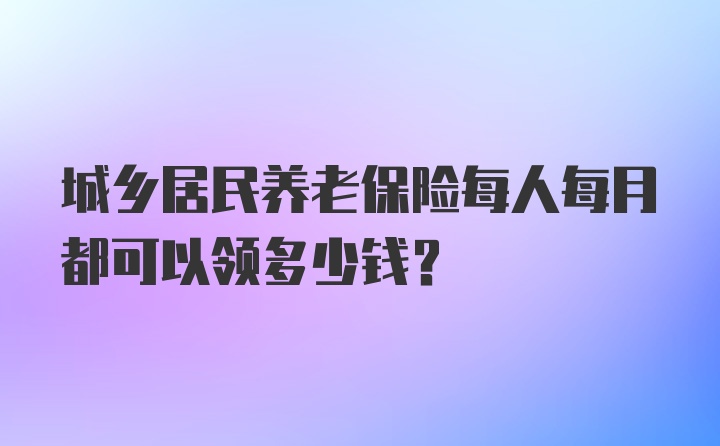 城乡居民养老保险每人每月都可以领多少钱？