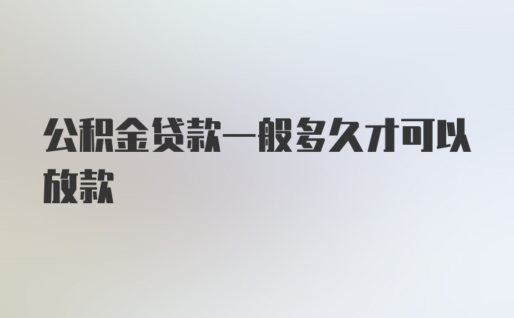 公积金贷款一般多久才可以放款