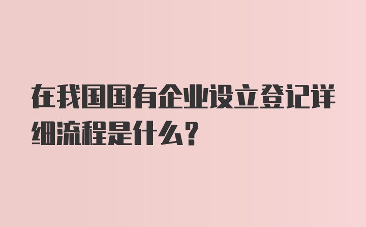 在我国国有企业设立登记详细流程是什么？