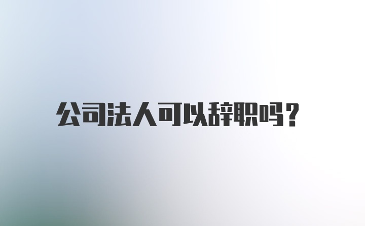 公司法人可以辞职吗？