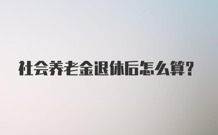 社会养老金退休后怎么算？