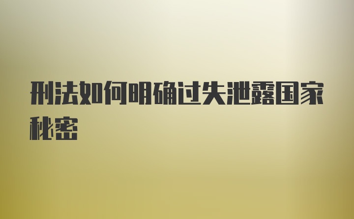 刑法如何明确过失泄露国家秘密