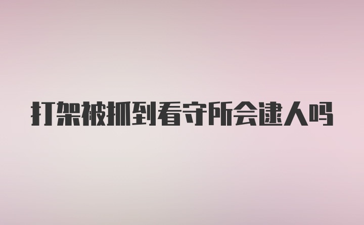 打架被抓到看守所会逮人吗