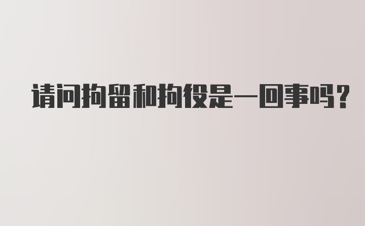 请问拘留和拘役是一回事吗？