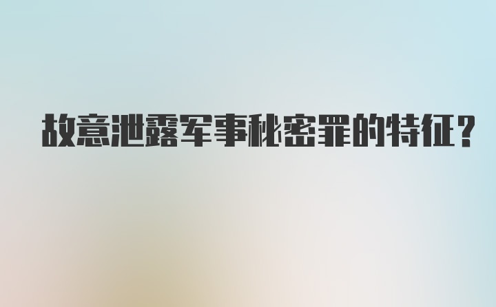 故意泄露军事秘密罪的特征？