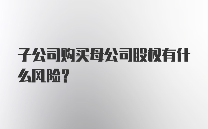 子公司购买母公司股权有什么风险？