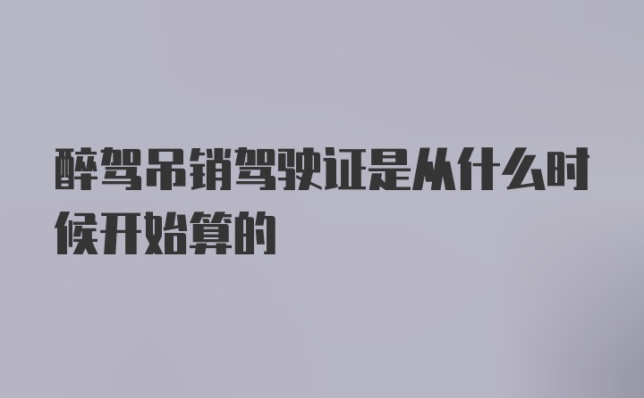 醉驾吊销驾驶证是从什么时候开始算的