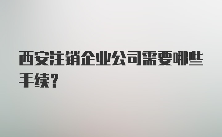 西安注销企业公司需要哪些手续？