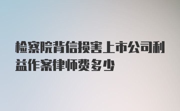 检察院背信损害上市公司利益作案律师费多少