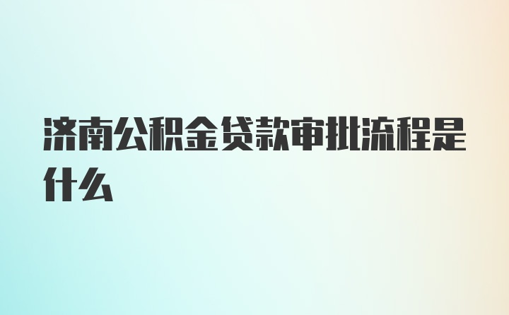 济南公积金贷款审批流程是什么