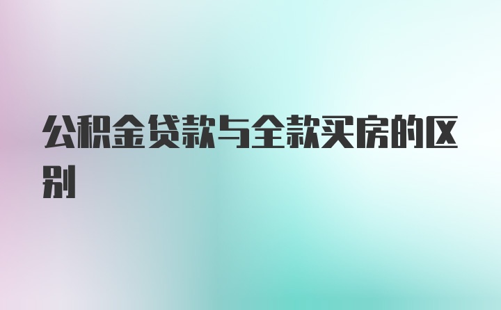 公积金贷款与全款买房的区别