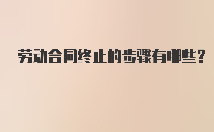 劳动合同终止的步骤有哪些？