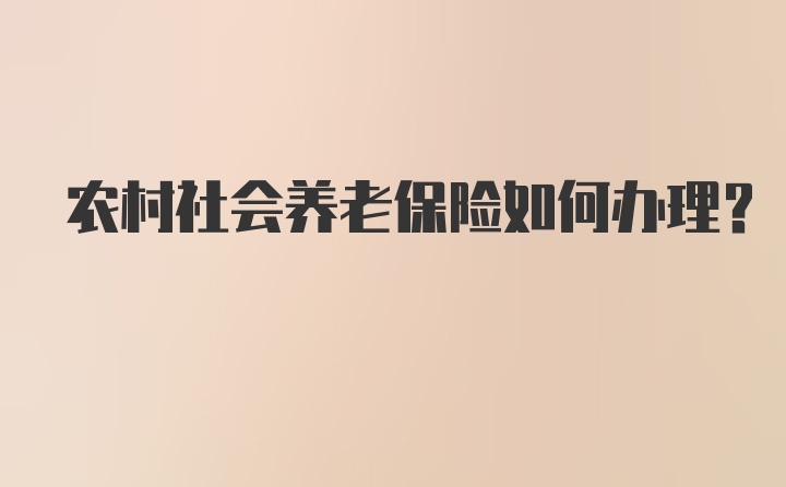 农村社会养老保险如何办理？