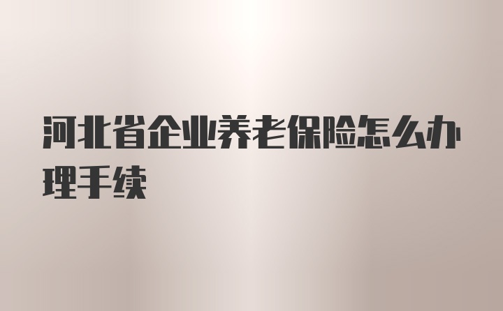 河北省企业养老保险怎么办理手续