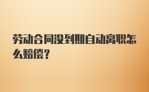 劳动合同没到期自动离职怎么赔偿？