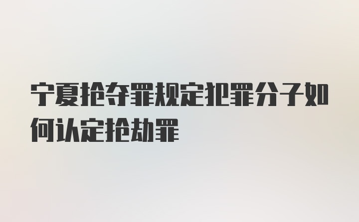 宁夏抢夺罪规定犯罪分子如何认定抢劫罪