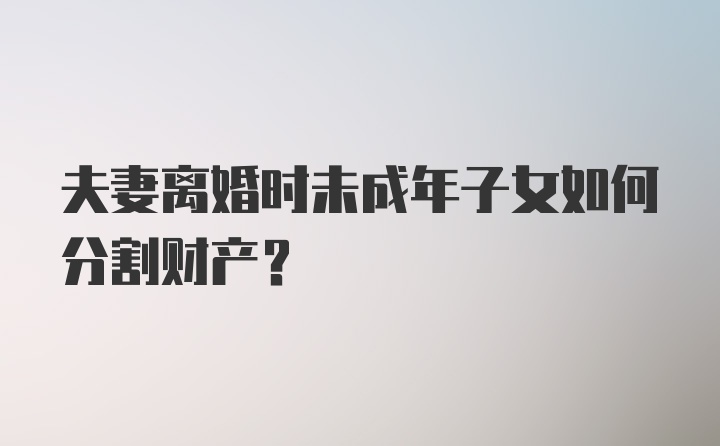 夫妻离婚时未成年子女如何分割财产?