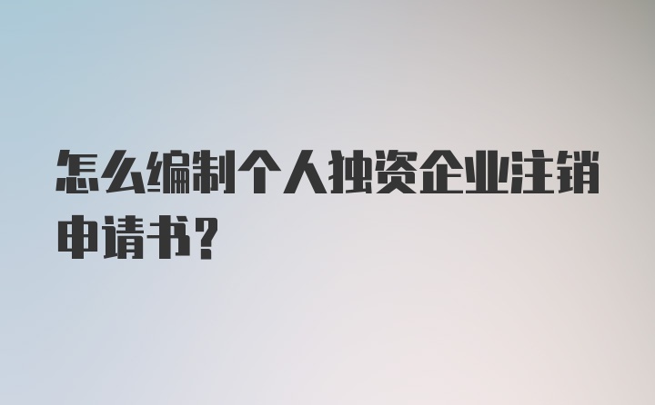 怎么编制个人独资企业注销申请书？