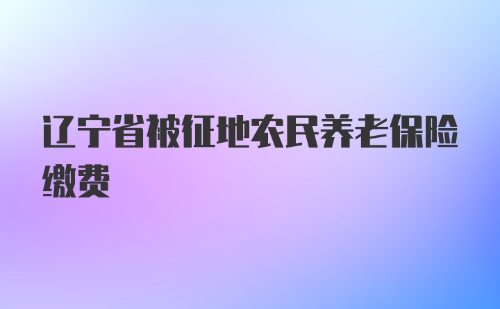 辽宁省被征地农民养老保险缴费